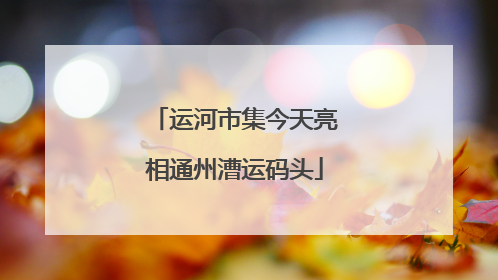 运河市集今天亮相通州漕运码头