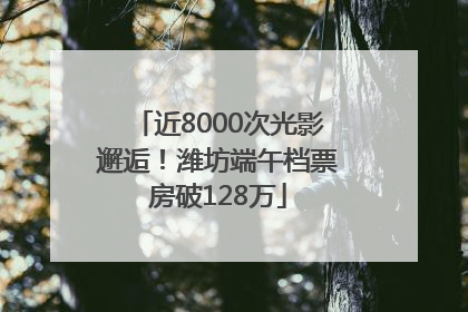 近8000次光影邂逅！潍坊端午档票房破128万