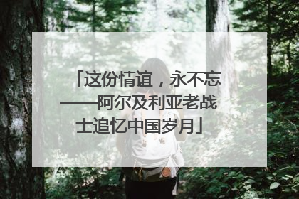 这份情谊，永不忘——阿尔及利亚老战士追忆中国岁月
