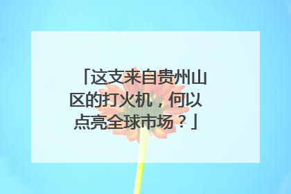 这支来自贵州山区的打火机，何以点亮全球市场？