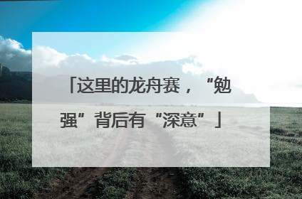 这里的龙舟赛，“勉强”背后有“深意”