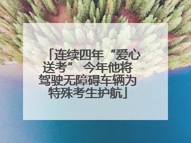 连续四年“爱心送考” 今年他将驾驶无障碍车辆为特殊考生护航