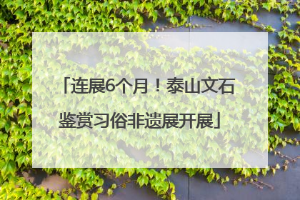 连展6个月！泰山文石鉴赏习俗非遗展开展