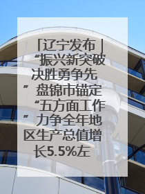 辽宁发布｜“振兴新突破 决胜勇争先”盘锦市锚定“五方面工作”力争全年地区生产总值增长5.5%左右