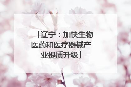 辽宁：加快生物医药和医疗器械产业提质升级