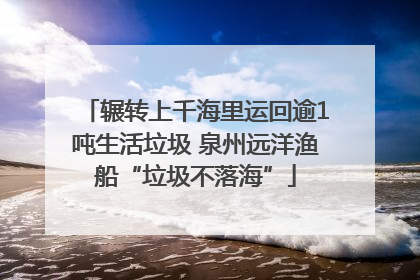 辗转上千海里运回逾1吨生活垃圾 泉州远洋渔船“垃圾不落海”