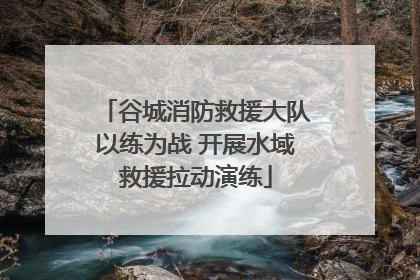 谷城消防救援大队以练为战 开展水域救援拉动演练