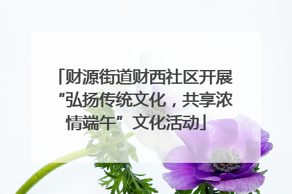 财源街道财西社区开展“弘扬传统文化，共享浓情端午”文化活动