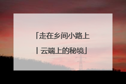走在乡间小路上丨云端上的秘境