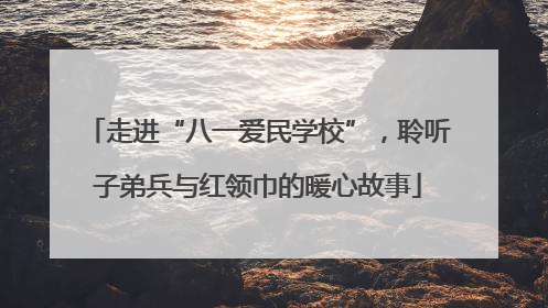 走进“八一爱民学校”，聆听子弟兵与红领巾的暖心故事