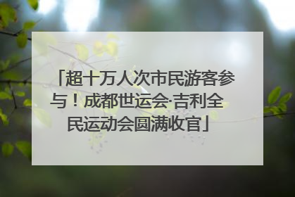超十万人次市民游客参与！成都世运会·吉利全民运动会圆满收官