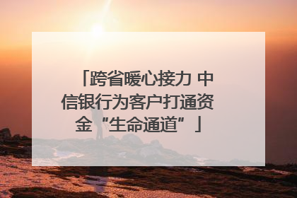 跨省暖心接力 中信银行为客户打通资金“生命通道”