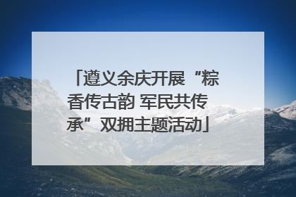 遵义余庆开展“粽香传古韵 军民共传承”双拥主题活动