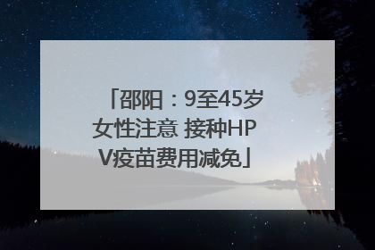 邵阳：9至45岁女性注意 接种HPV疫苗费用减免