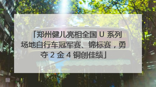 郑州健儿亮相全国 U 系列场地自行车冠军赛、锦标赛，勇夺 2 金 4 铜创佳绩