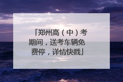 郑州高（中）考期间，送考车辆免费停，详情快戳