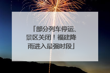 部分列车停运、景区关闭！福建降雨进入最强时段