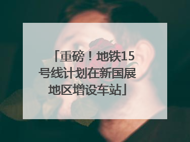 重磅！地铁15号线计划在新国展地区增设车站