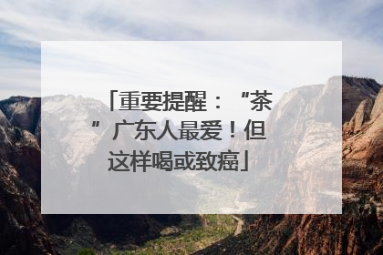 重要提醒：“茶”广东人最爱！但这样喝或致癌