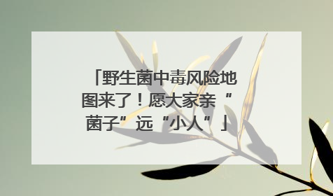 野生菌中毒风险地图来了！愿大家亲“菌子”远“小人”