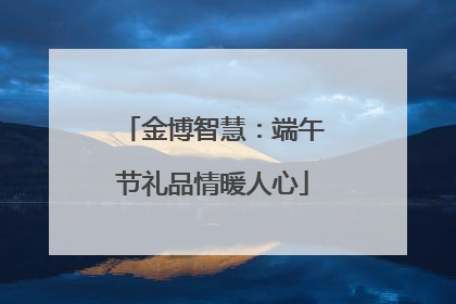 金博智慧：端午节礼品情暖人心