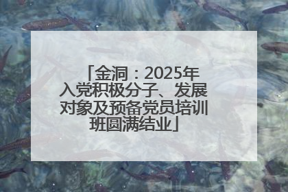 金洞：2025年入党积极分子、发展对象及预备党员培训班圆满结业