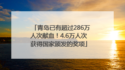 青岛已有超过286万人次献血！4.6万人次获得国家颁发的奖项