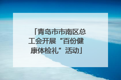 青岛市市南区总工会开展“百份健康体检礼”活动
