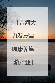 青海大力发展高原康养旅游产业