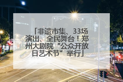 非遗市集、33场演出、全民舞台！郑州大剧院“公众开放日艺术节”举行