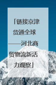 链接京津 货通全球——河北商贸物流新活力观察