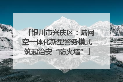 银川市兴庆区：陆网空一体化新型警务模式筑起治安“防火墙”