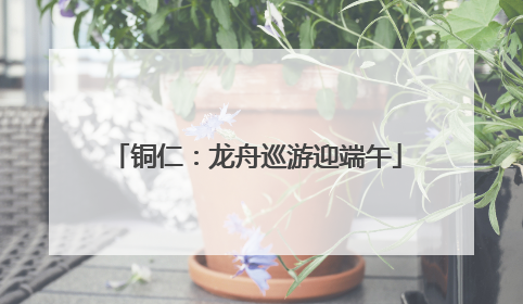 铜仁：龙舟巡游迎端午