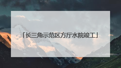 长三角示范区方厅水院竣工