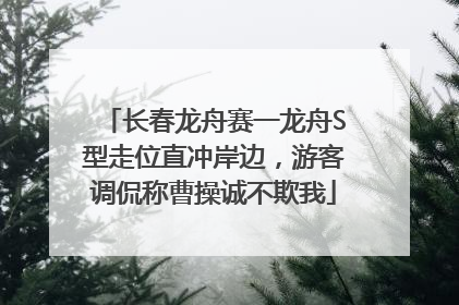 长春龙舟赛一龙舟S型走位直冲岸边，游客调侃称曹操诚不欺我