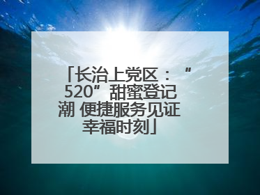 长治上党区：“520”甜蜜登记潮 便捷服务见证幸福时刻