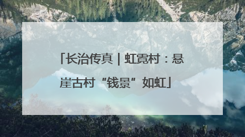 长治传真｜虹霓村：悬崖古村“钱景”如虹