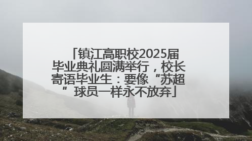 镇江高职校2025届毕业典礼圆满举行，校长寄语毕业生：要像“苏超”球员一样永不放弃