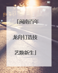 闽南百年龙舟钉造技艺焕新生