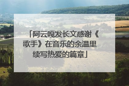 阿云嘎发长文感谢《歌手》在音乐的余温里续写热爱的篇章