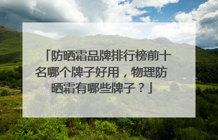 防晒霜品牌排行榜前十名哪个牌子好用，物理防晒霜有哪些牌子？
