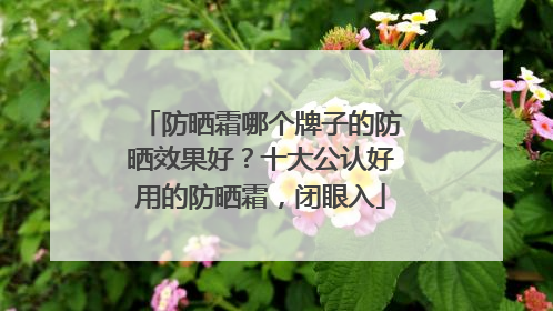 防晒霜哪个牌子的防晒效果好？十大公认好用的防晒霜，闭眼入