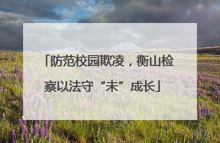 防范校园欺凌，衡山检察以法守“未”成长