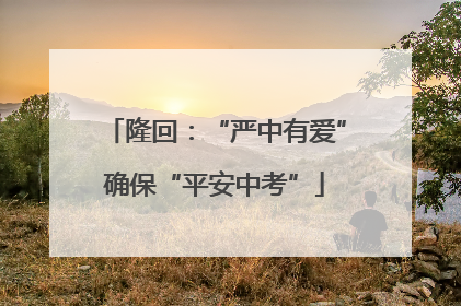 隆回：“严中有爱”确保“平安中考”
