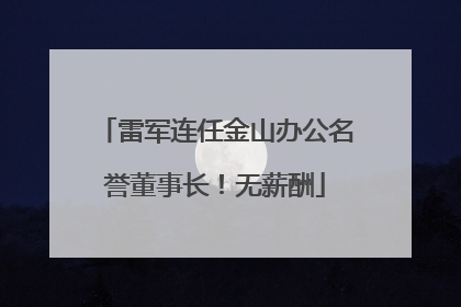 雷军连任金山办公名誉董事长！无薪酬