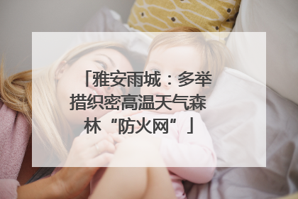 雅安雨城：多举措织密高温天气森林“防火网”