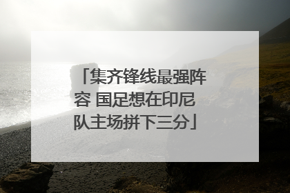 集齐锋线最强阵容 国足想在印尼队主场拼下三分