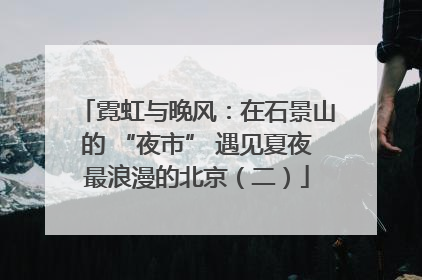 霓虹与晚风：在石景山的 “夜市” 遇见夏夜最浪漫的北京（二）
