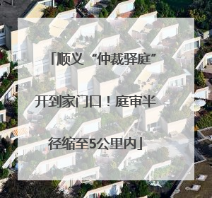 顺义“仲裁驿庭”开到家门口！庭审半径缩至5公里内