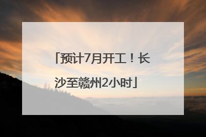 预计7月开工！长沙至赣州2小时